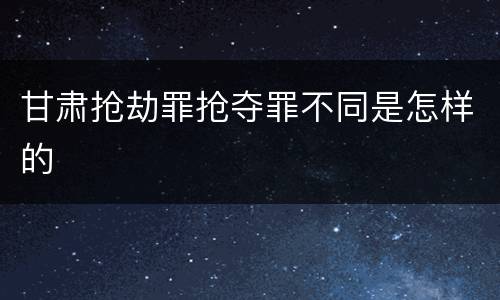 甘肃抢劫罪抢夺罪不同是怎样的