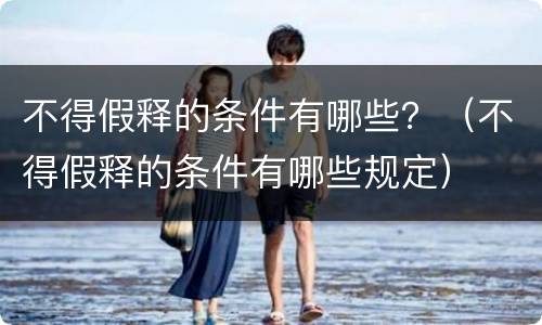 不得假释的条件有哪些？（不得假释的条件有哪些规定）
