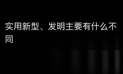 实用新型、发明主要有什么不同