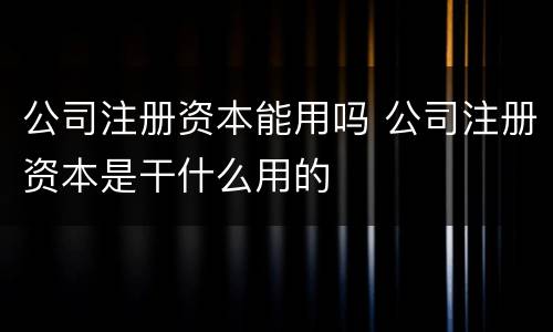 公司注册资本能用吗 公司注册资本是干什么用的