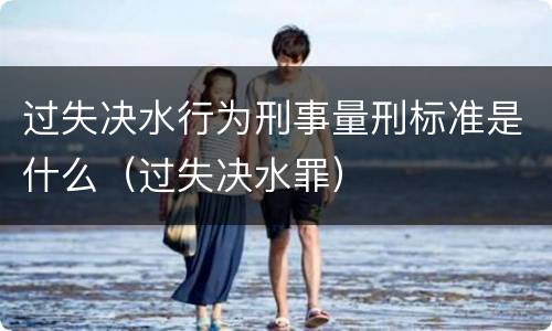 过失决水行为刑事量刑标准是什么（过失决水罪）