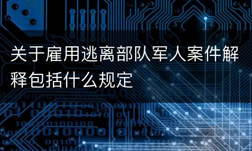 关于雇用逃离部队军人案件解释包括什么规定