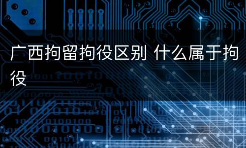 广西拘留拘役区别 什么属于拘役