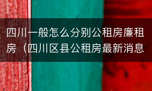 四川一般怎么分别公租房廉租房（四川区县公租房最新消息）