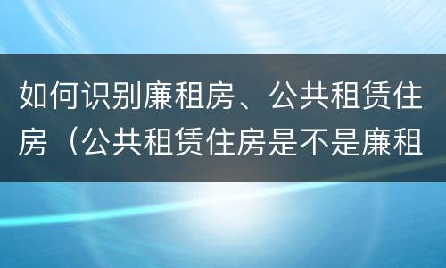 如何识别廉租房、公共租赁住房（公共租赁住房是不是廉租房）