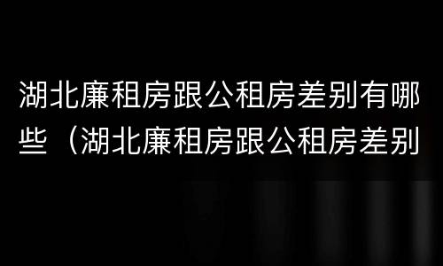 湖北廉租房跟公租房差别有哪些（湖北廉租房跟公租房差别有哪些呢）