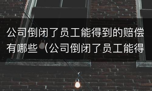 公司倒闭了员工能得到的赔偿有哪些（公司倒闭了员工能得到的赔偿有哪些呢）