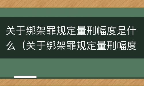 关于绑架罪规定量刑幅度是什么（关于绑架罪规定量刑幅度是什么意思）