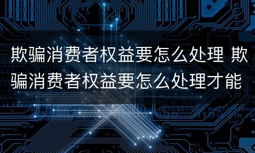 欺骗消费者权益要怎么处理 欺骗消费者权益要怎么处理才能成功