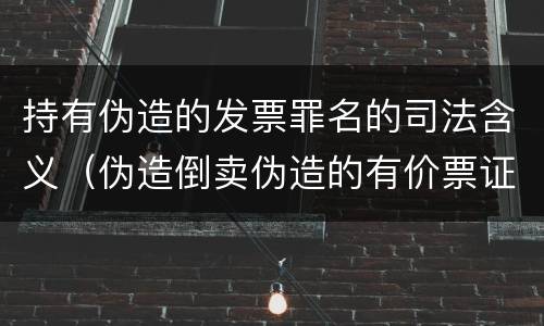 持有伪造的发票罪名的司法含义（伪造倒卖伪造的有价票证罪司法解释）