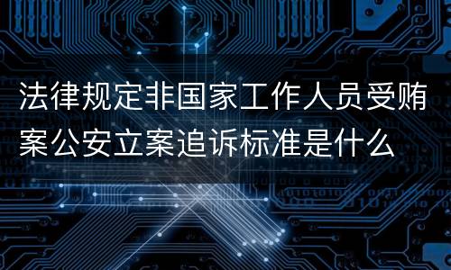 法律规定非国家工作人员受贿案公安立案追诉标准是什么