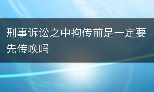 刑事诉讼之中拘传前是一定要先传唤吗
