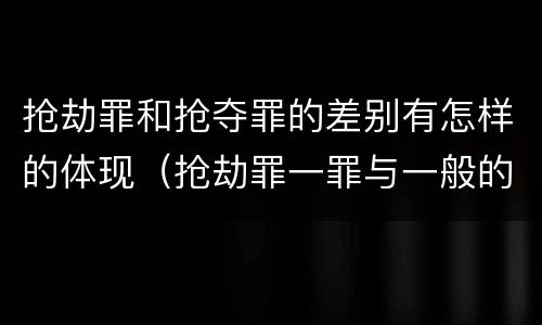抢劫罪和抢夺罪的差别有怎样的体现（抢劫罪一罪与一般的抢劫罪区别）