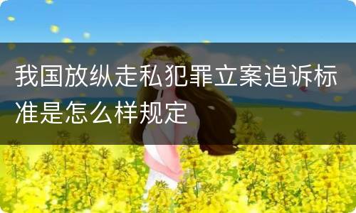 我国放纵走私犯罪立案追诉标准是怎么样规定