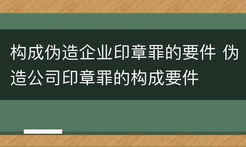 构成伪造企业印章罪的要件 伪造公司印章罪的构成要件