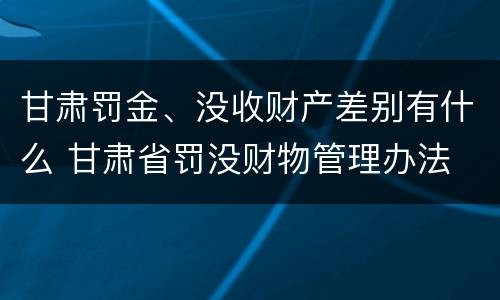 甘肃罚金、没收财产差别有什么 甘肃省罚没财物管理办法