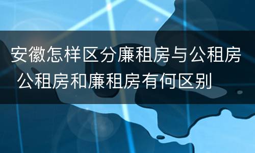 安徽怎样区分廉租房与公租房 公租房和廉租房有何区别
