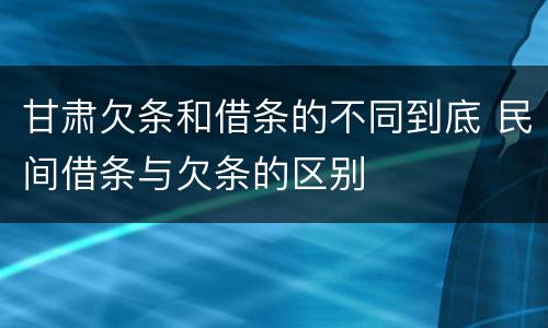 甘肃欠条和借条的不同到底 民间借条与欠条的区别