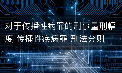 对于传播性病罪的刑事量刑幅度 传播性疾病罪 刑法分则