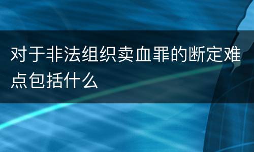 对于非法组织卖血罪的断定难点包括什么