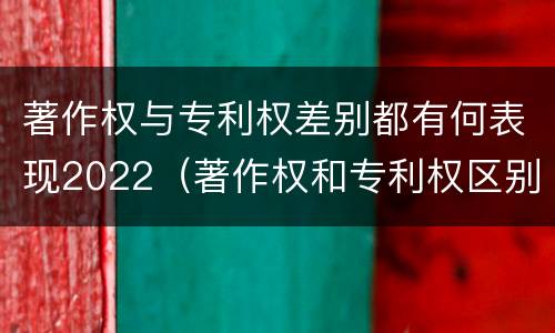 著作权与专利权差别都有何表现2022（著作权和专利权区别）