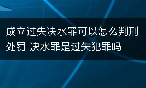 成立过失决水罪可以怎么判刑处罚 决水罪是过失犯罪吗
