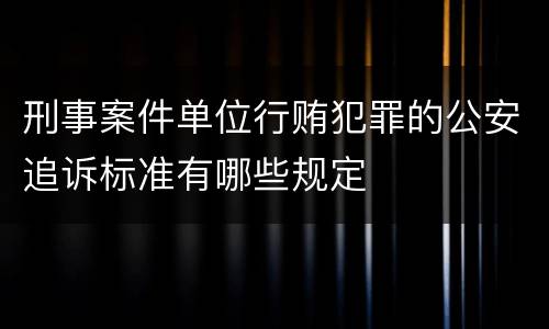 刑事案件单位行贿犯罪的公安追诉标准有哪些规定