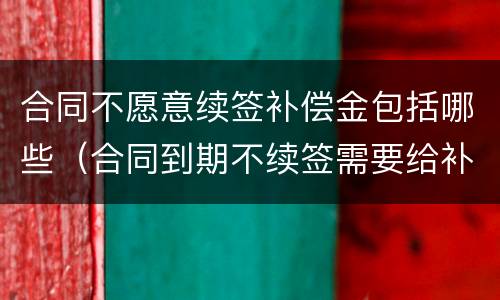 合同不愿意续签补偿金包括哪些（合同到期不续签需要给补偿金吗）
