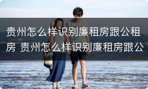 贵州怎么样识别廉租房跟公租房 贵州怎么样识别廉租房跟公租房的区别