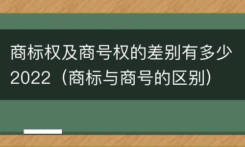 商标权及商号权的差别有多少2022（商标与商号的区别）