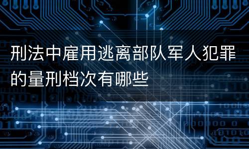 刑法中雇用逃离部队军人犯罪的量刑档次有哪些