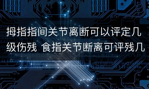 拇指指间关节离断可以评定几级伤残 食指关节断离可评残几级