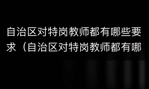 自治区对特岗教师都有哪些要求（自治区对特岗教师都有哪些要求呢）