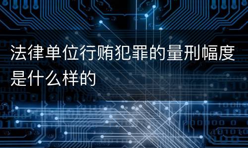 法律单位行贿犯罪的量刑幅度是什么样的