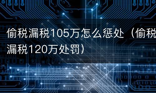 偷税漏税105万怎么惩处（偷税漏税120万处罚）