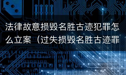 法律故意损毁名胜古迹犯罪怎么立案（过失损毁名胜古迹罪）