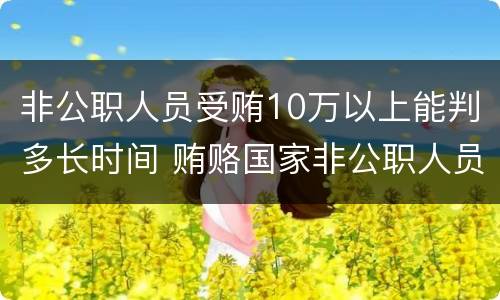 非公职人员受贿10万以上能判多长时间 贿赂国家非公职人员判多久