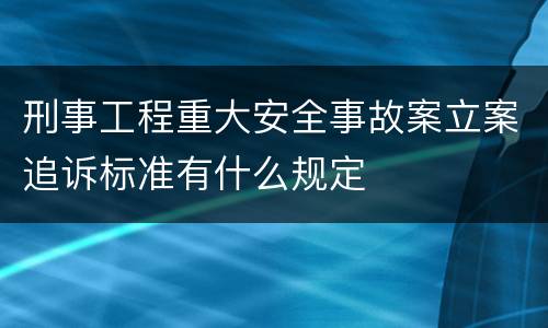 刑事工程重大安全事故案立案追诉标准有什么规定