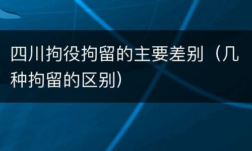 四川拘役拘留的主要差别（几种拘留的区别）