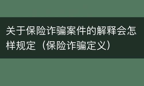 关于保险诈骗案件的解释会怎样规定（保险诈骗定义）