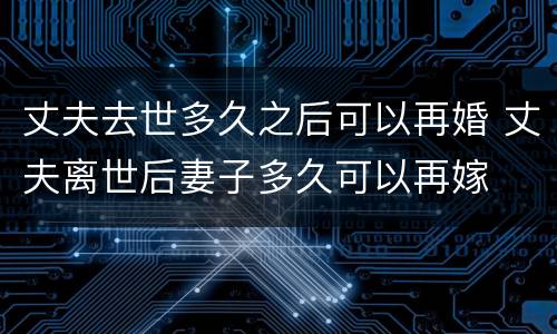 丈夫去世多久之后可以再婚 丈夫离世后妻子多久可以再嫁
