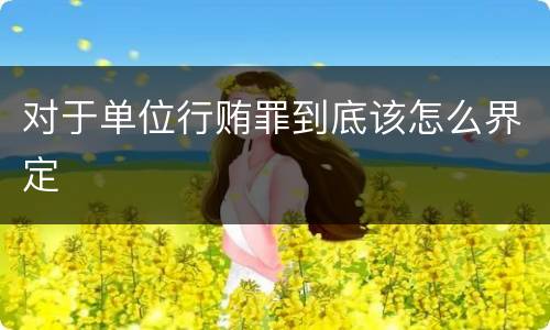 对于单位行贿罪到底该怎么界定