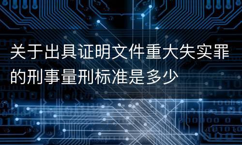 关于出具证明文件重大失实罪的刑事量刑标准是多少
