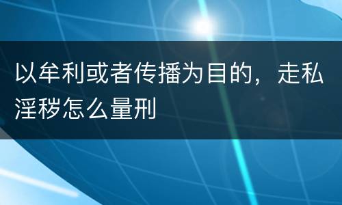 以牟利或者传播为目的，走私淫秽怎么量刑