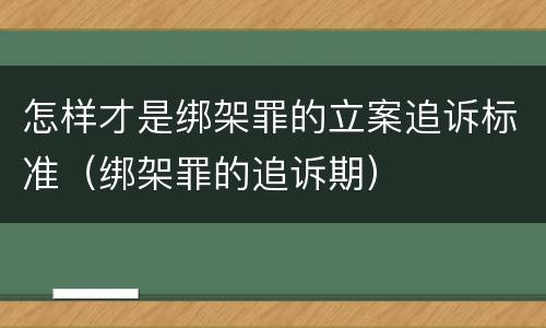 怎样才是绑架罪的立案追诉标准（绑架罪的追诉期）