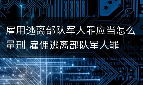 雇用逃离部队军人罪应当怎么量刑 雇佣逃离部队军人罪