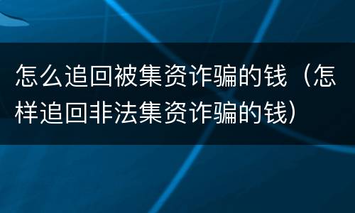 怎么追回被集资诈骗的钱（怎样追回非法集资诈骗的钱）