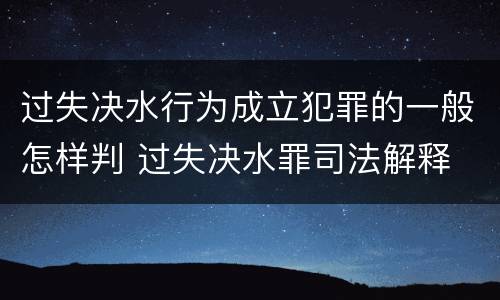 过失决水行为成立犯罪的一般怎样判 过失决水罪司法解释