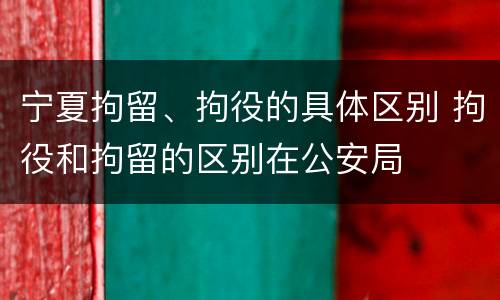 宁夏拘留、拘役的具体区别 拘役和拘留的区别在公安局