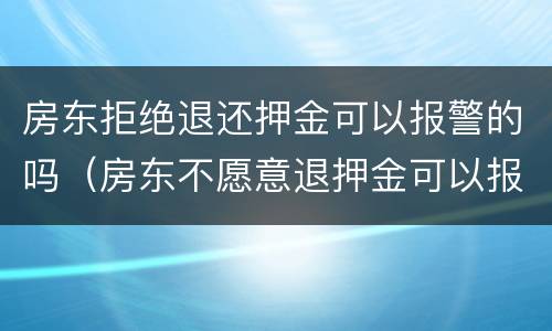 房东拒绝退还押金可以报警的吗（房东不愿意退押金可以报警么）